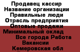 Продавец-кассир › Название организации ­ Правильные люди › Отрасль предприятия ­ Оптовые продажи › Минимальный оклад ­ 25 000 - Все города Работа » Вакансии   . Кемеровская обл.,Березовский г.